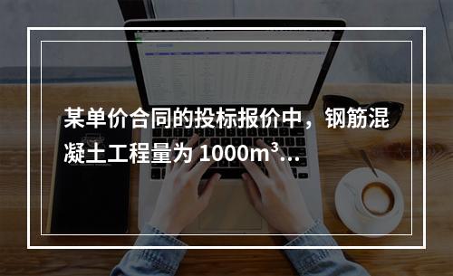 某单价合同的投标报价中，钢筋混凝土工程量为 1000m³ ，