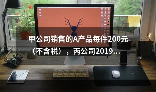 甲公司销售的A产品每件200元（不含税），丙公司2019年1