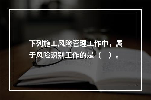 下列施工风险管理工作中，属于风险识别工作的是（　）。