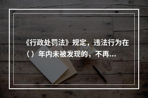 《行政处罚法》规定，违法行为在（ ）年内未被发现的，不再给予