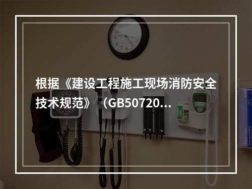 根据《建设工程施工现场消防安全技术规范》（GB50720-2