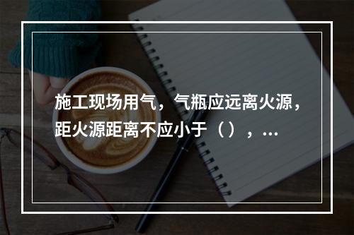 施工现场用气，气瓶应远离火源，距火源距离不应小于（ ），并应