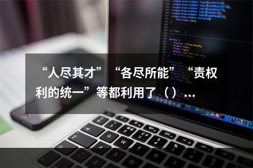 “人尽其才”“各尽所能”“责权利的统一”等都利用了（ ）。