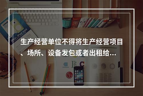 生产经营单位不得将生产经营项目、场所、设备发包或者出租给不具