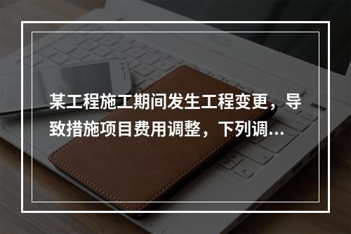 某工程施工期间发生工程变更，导致措施项目费用调整，下列调整措