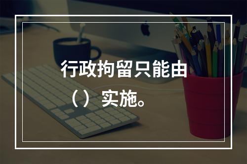 行政拘留只能由（ ）实施。