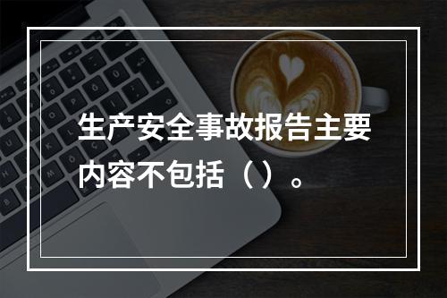 生产安全事故报告主要内容不包括（ ）。