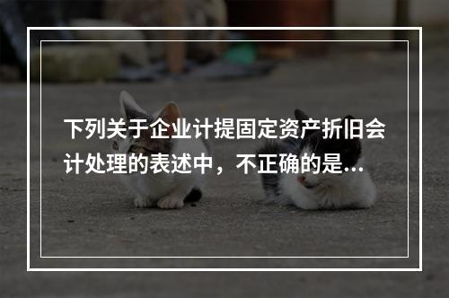 下列关于企业计提固定资产折旧会计处理的表述中，不正确的是（　