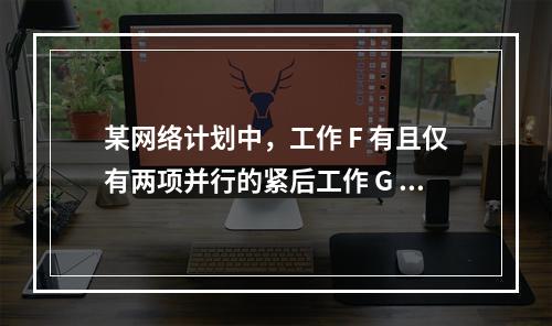 某网络计划中，工作 F 有且仅有两项并行的紧后工作 G 和