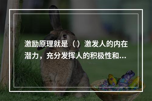 激励原理就是（ ）激发人的内在潜力，充分发挥人的积极性和创造