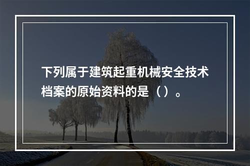 下列属于建筑起重机械安全技术档案的原始资料的是（ ）。