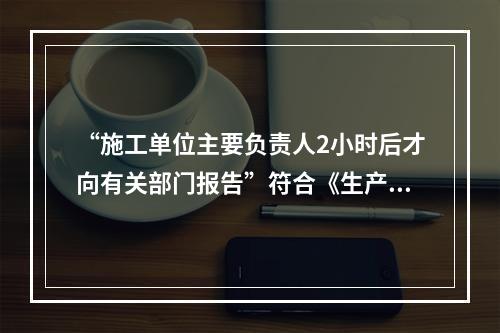 “施工单位主要负责人2小时后才向有关部门报告”符合《生产安全