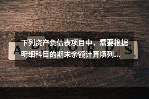 下列资产负债表项目中，需要根据明细科目的期末余额计算填列的有