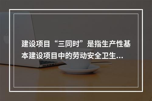 建设项目“三同时”是指生产性基本建设项目中的劳动安全卫生设施