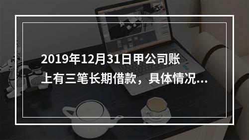 2019年12月31日甲公司账上有三笔长期借款，具体情况如下