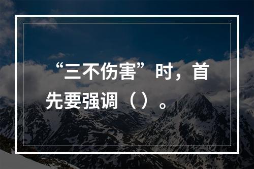 “三不伤害”时，首先要强调（ ）。