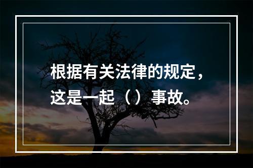 根据有关法律的规定，这是一起（ ）事故。