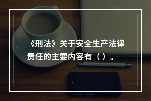 《刑法》关于安全生产法律责任的主要内容有（ ）。