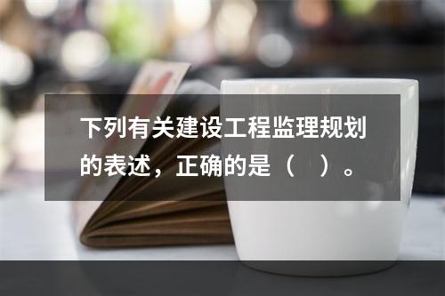 下列有关建设工程监理规划的表述，正确的是（　）。