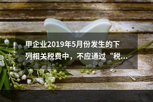 甲企业2019年5月份发生的下列相关税费中，不应通过“税金及