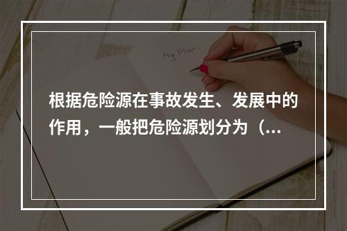 根据危险源在事故发生、发展中的作用，一般把危险源划分为（ ）