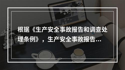 根据《生产安全事故报告和调查处理条例》，生产安全事故报告和调