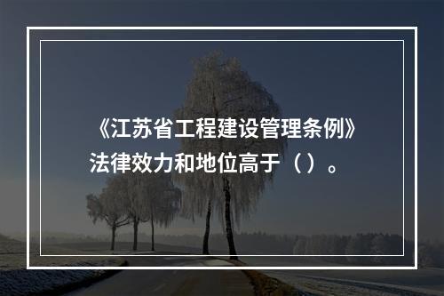 《江苏省工程建设管理条例》法律效力和地位高于（ ）。