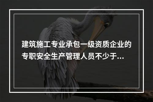 建筑施工专业承包一级资质企业的专职安全生产管理人员不少于（