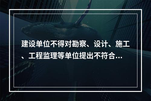 建设单位不得对勘察、设计、施工、工程监理等单位提出不符合建设