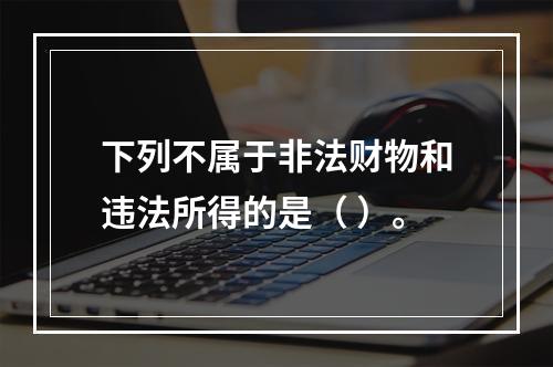 下列不属于非法财物和违法所得的是（ ）。