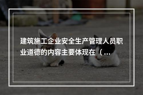 建筑施工企业安全生产管理人员职业道德的内容主要体现在（ ）的