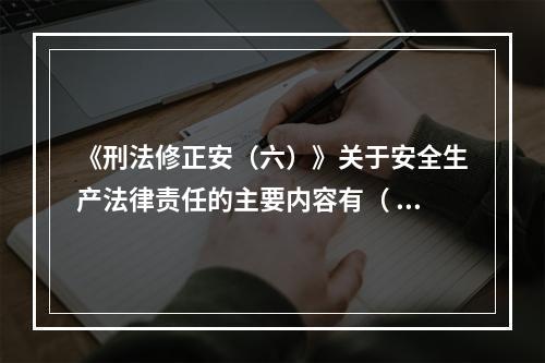 《刑法修正安（六）》关于安全生产法律责任的主要内容有（ ）。