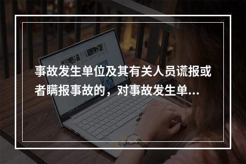 事故发生单位及其有关人员谎报或者瞒报事故的，对事故发生单位处