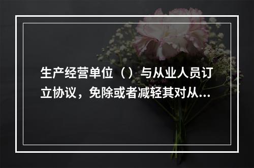 生产经营单位（ ）与从业人员订立协议，免除或者减轻其对从业人