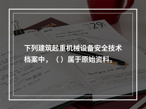 下列建筑起重机械设备安全技术档案中，（ ）属于原始资料。