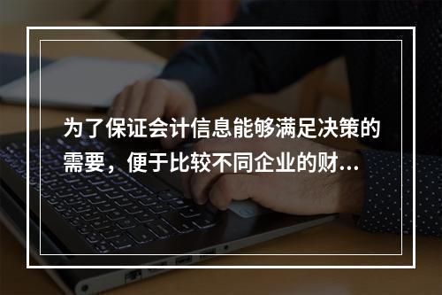 为了保证会计信息能够满足决策的需要，便于比较不同企业的财务状