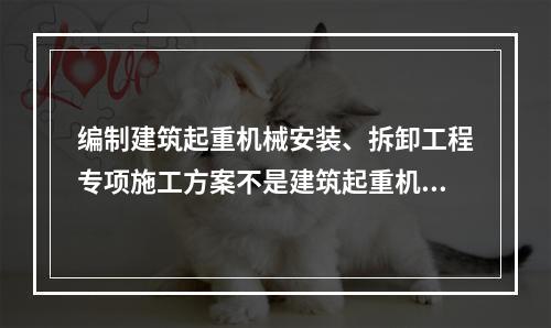 编制建筑起重机械安装、拆卸工程专项施工方案不是建筑起重机械使