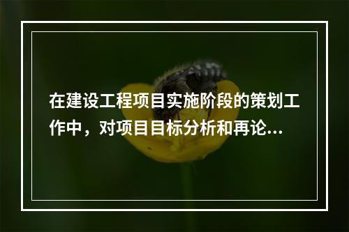 在建设工程项目实施阶段的策划工作中，对项目目标分析和再论证的