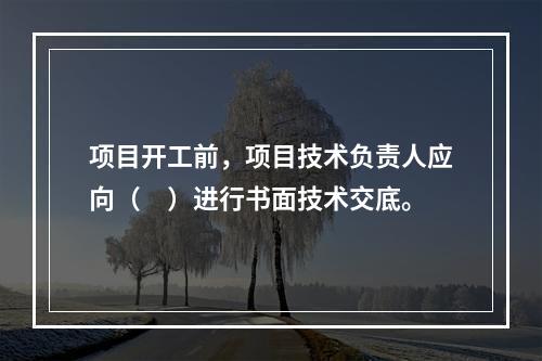 项目开工前，项目技术负责人应向（　）进行书面技术交底。