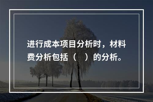 进行成本项目分析时，材料费分析包括（　）的分析。