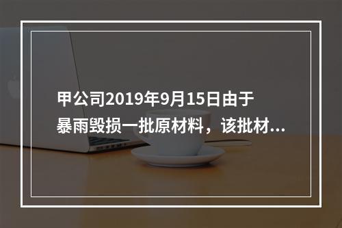 甲公司2019年9月15日由于暴雨毁损一批原材料，该批材料系