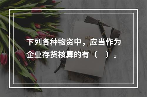 下列各种物资中，应当作为企业存货核算的有（　）。