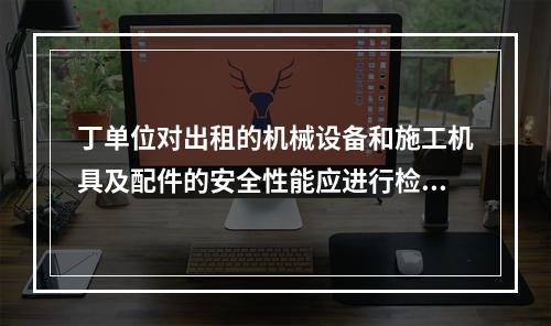 丁单位对出租的机械设备和施工机具及配件的安全性能应进行检查，