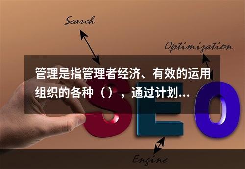 管理是指管理者经济、有效的运用组织的各种（ ），通过计划、组