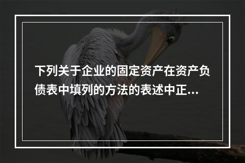 下列关于企业的固定资产在资产负债表中填列的方法的表述中正确的