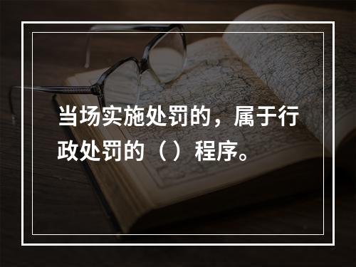 当场实施处罚的，属于行政处罚的（ ）程序。