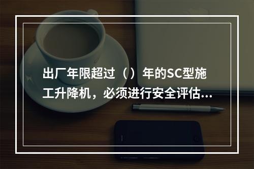 出厂年限超过（ ）年的SC型施工升降机，必须进行安全评估和结