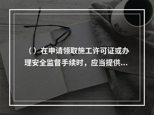 （ ）在申请领取施工许可证或办理安全监督手续时，应当提供危险