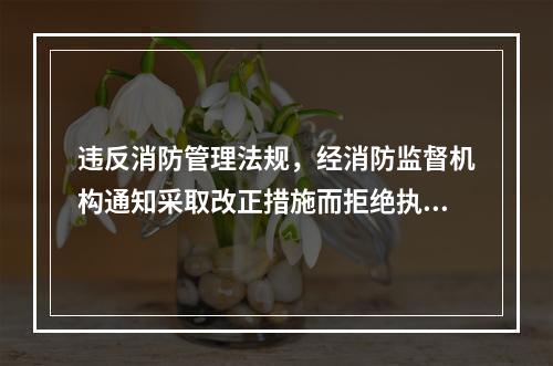 违反消防管理法规，经消防监督机构通知采取改正措施而拒绝执行，