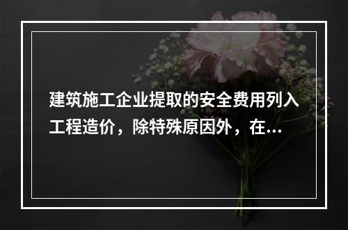 建筑施工企业提取的安全费用列入工程造价，除特殊原因外，在竞标